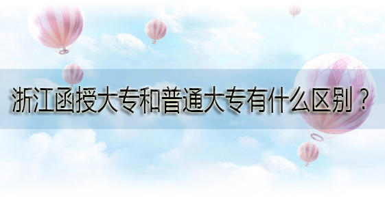 浙江函授大专和普通大专有什么区别？