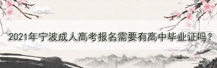  2021年宁波成人高考报名需要有高中毕业证吗？