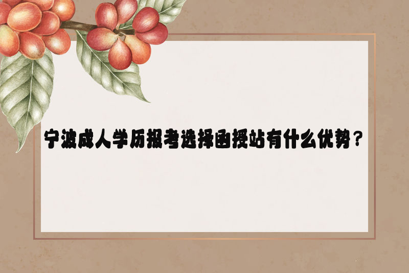 宁波成人学历报考选择函授站有什么优势？