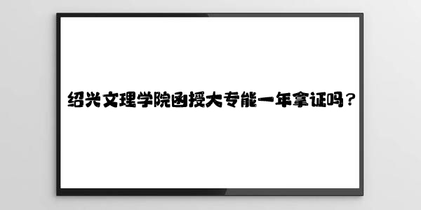 绍兴文理学院函授大专一年可以拿证吗？