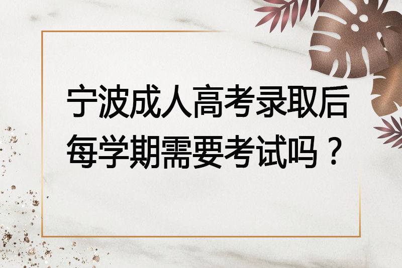宁波成人高考录取后每学期需要考试吗？