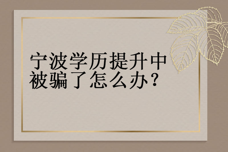 宁波学历提升中被骗了怎么办？