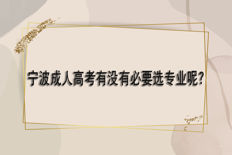 宁波成人高考有没有必要选专业呢？